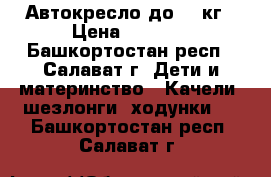 Автокресло до 18 кг › Цена ­ 2 600 - Башкортостан респ., Салават г. Дети и материнство » Качели, шезлонги, ходунки   . Башкортостан респ.,Салават г.